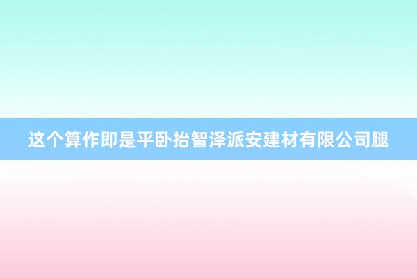 这个算作即是平卧抬智泽派安建材有限公司腿
