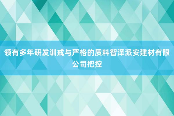 领有多年研发训戒与严格的质料智泽派安建材有限公司把控